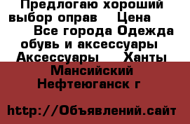 Предлогаю хороший выбор оправ  › Цена ­ 1 000 - Все города Одежда, обувь и аксессуары » Аксессуары   . Ханты-Мансийский,Нефтеюганск г.